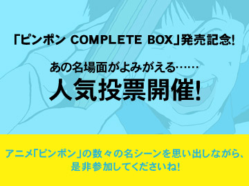 「ピンポン COMPLETE BOX」発売記念！人気投票開催！